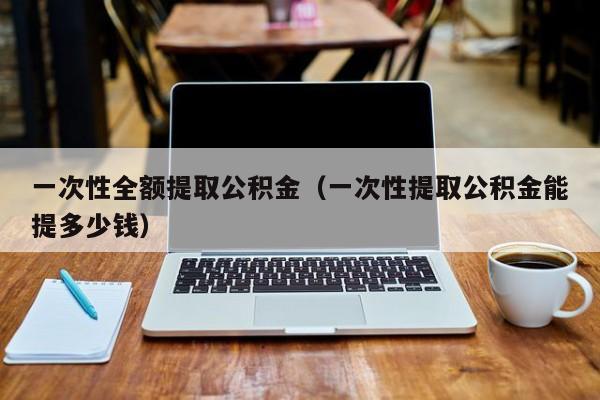 一次性全额提取嘉峪关市公积金（一次性提取嘉峪关市公积金能提多少钱）